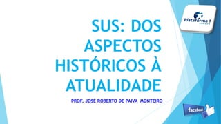 SUS: DOS
ASPECTOS
HISTÓRICOS À
ATUALIDADE
PROF. JOSÉ ROBERTO DE PAIVA MONTEIRO
 