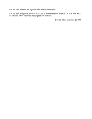 Art. 54. Esta lei entra em vigor na data de sua publicação.

Art. 55. São revogadas a Lei nº 2.312, de 3 de setembro de 1954; a Lei nº 6.229, de 17
de julho de 1975, e demais disposições em contrário.

                                                         Brasília, 19 de setembro de 1990
 