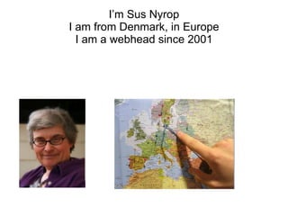 I’m Sus Nyrop I am from Denmark, in Europe I am a webhead since 2001 
