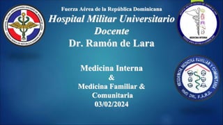 Fuerza Aérea de la República Dominicana
Hospital Militar Universitario
Docente
Dr. Ramón de Lara
Medicina Interna
&
Medicina Familiar &
Comunitaria
03/02/2024
 