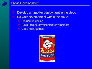 Cloud Development Develop an app for deployment in the cloud Do your development within the cloud Distributed editing Cloud-hosted development environment Code management