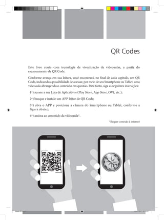 Este livro conta com tecnologia de visualização de videoaulas, a partir do
escaneamento de QR Code.
Conforme avança em sua leitura, você encontrará, no final de cada capítulo, um QR
Code, indicando a possibilidade de acessar, por meio de seu Smartphone ou Tablet, uma
videoaula abrangendo o conteúdo em questão. Para tanto, siga as seguintes instruções:
1º) acesse a sua Loja de Aplicativos (Play Store, App Store, OVI, etc.);
2º) busque e instale um APP leitor de QR Code;
3º) abra o APP e posicione a câmara do Smartphone ou Tablet, conforme a
figura abaixo;
4º) assista ao conteúdo da videoaula*.
*Requer conexão à internet
QR Codes
Miolo SUS.indd 7 18/07/2015 01:23:13
 