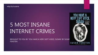 5 MOST INSANE
INTERNET CRIMES
BROUGHT TO YOU BY ‘YOU HAVE A VERY SOFT VOICE, SUSAN’ BY SUSAN
FENSTEN
wbp.bz/susana
 