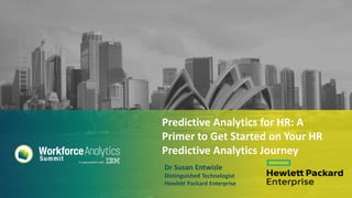 #wfas2016
Predictive Analytics for HR: A
Primer to Get Started on Your HR
Predictive Analytics Journey
Dr Susan Entwisle
Distinguished Technologist
Hewlett Packard Enterprise
 