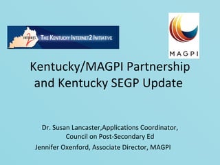Kentucky/MAGPI Partnership and Kentucky SEGP Update  Dr. Susan Lancaster,Applications Coordinator, Council on Post-Secondary Ed Jennifer Oxenford, Associate Director, MAGPI 