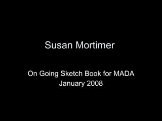 Susan Mortimer  On Going Sketch Book for MADA January 2008 