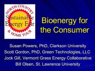Bioenergy for the Consumer Susan Powers, PhD, Clarkson University Scott Gordon, PhD, Green Technologies, LLC  Jock Gill, Vermont Grass Energy Collaborative  Bill Olsen, St. Lawrence University 