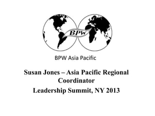 BPW Asia Pacific

Susan Jones – Asia Pacific Regional
          Coordinator
  Leadership Summit, NY 2013
 
