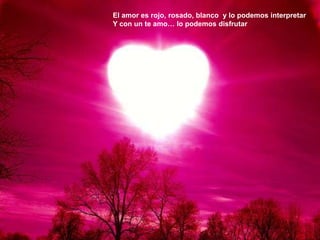 El amor es rojo, rosado, blanco y lo podemos interpretarY con un te amo… lo podemos disfrutar