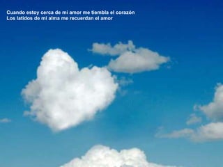 Cuando estoy cerca de mi amor me tiembla el corazónLos latidos de mi alma me recuerdan el amor