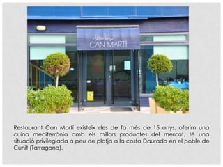 Restaurant Can Martí existeix des de fa més de 15 anys, oferim una
cuina mediterrània amb els millors productes del mercat, té una
situació privilegiada a peu de platja a la costa Daurada en el poble de
Cunit (Tarragona).
 