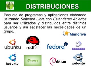 DISTRIBUCIONES
Paquete de programas y aplicaciones elaborado
utilizando Software Libre con Estándares Abiertos
para ser utilizados y distribuidos entre distintos
usuarios y así satisfacer las necesidades de un
grupo.
 