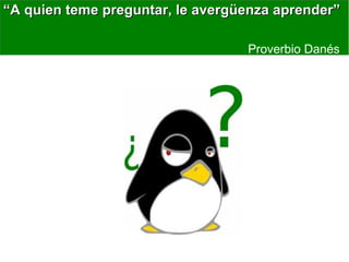 “A quien teme preguntar, le avergüenza aprender”

                                  Proverbio Danés
 