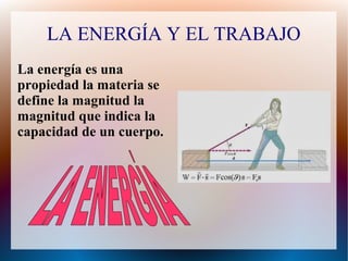 LA ENERGÍA Y EL TRABAJO 
La energía es una 
propiedad la materia se 
define la magnitud la 
magnitud que indica la 
capacidad de un cuerpo. 
 