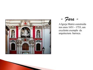 - Fara -
A Igreja Matriz construída
nos anos 1651 - 1753, um
excelente exemplo da
arquitectura barroca.
 