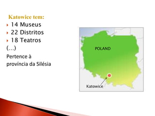 Katowice tem:
 14 Museus
 22 Distritos
 18 Teatros
(…)                        POLAND

Pertence à
província da Silésia


                       Katowice
 
