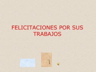 FELICITACIONES POR SUS TRABAJOS 