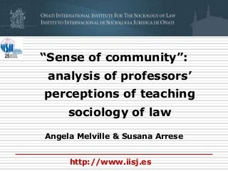 “Sense of community”:
analysis of professors’
perceptions of teaching
sociology of law
Angela Melville & Susana Arrese
http://www.iisj.es
 