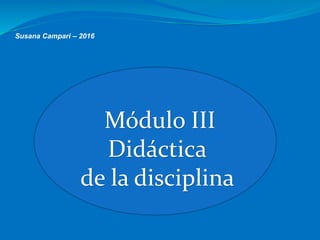 Susana Campari – 2016
Módulo III
Didáctica
de la disciplina
 