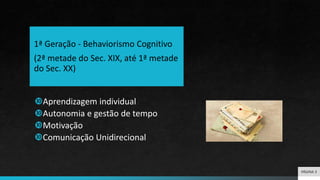 Aprendizagem individual
Autonomia e gestão de tempo
Motivação
Comunicação Unidirecional
1ª Geração - Behaviorismo Cognitivo
(2ª metade do Sec. XIX, até 1ª metade
do Sec. XX)
PÁGINA 3
 
