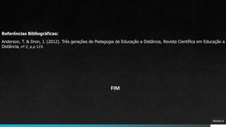 Referências Bibliográficas:
Anderson, T. & Dron, J. (2012). Três gerações de Pedagogia de Educação a Distância, Revista Científica em Educação a
Distância, nº 2, p.p 119.
FIM
PÁGINA 8
 