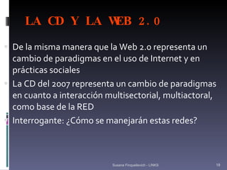 LA CD Y LA WEB 2.0 <ul><li>De la misma manera que la Web 2.0 representa un cambio de paradigmas en el uso de Internet y en...