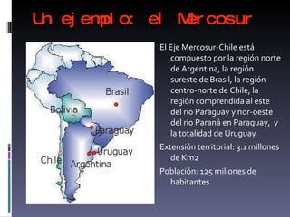 Un ejemplo: el Mercosur <ul><li>El Eje Mercosur-Chile está compuesto por la región norte de Argentina, la región sureste d...