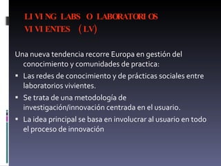 LIVING LABS O LABORATORIOS VIVIENTES   (LV)   <ul><li>Una nueva tendencia recorre Europa en gestión del conocimiento y com...