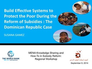 SUSANA 
GAMEZ 
September 9, 2014 
Build 
Effec+ve 
Systems 
to 
Protect 
the 
Poor 
During 
the 
Reform 
of 
Subsidies 
: 
The 
Dominican 
Republic 
Case 
MENA Knowledge Sharing and 
How-To in Subsidy Reform: 
Regional Workshop 
 