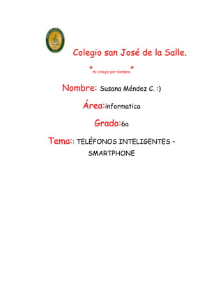 Colegio san José de la Salle.

          ”mi colegio por siempre”

   Nombre:     Susana Méndez C. :)

        Área:informatica

            Grado:6a

Tema:: TELÉFONOS INTELIGENTES –
         SMARTPHONE
 