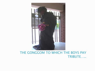 THE GONGGOM TO WHICH THE BOYS PAY
TRIBUTE…..
 