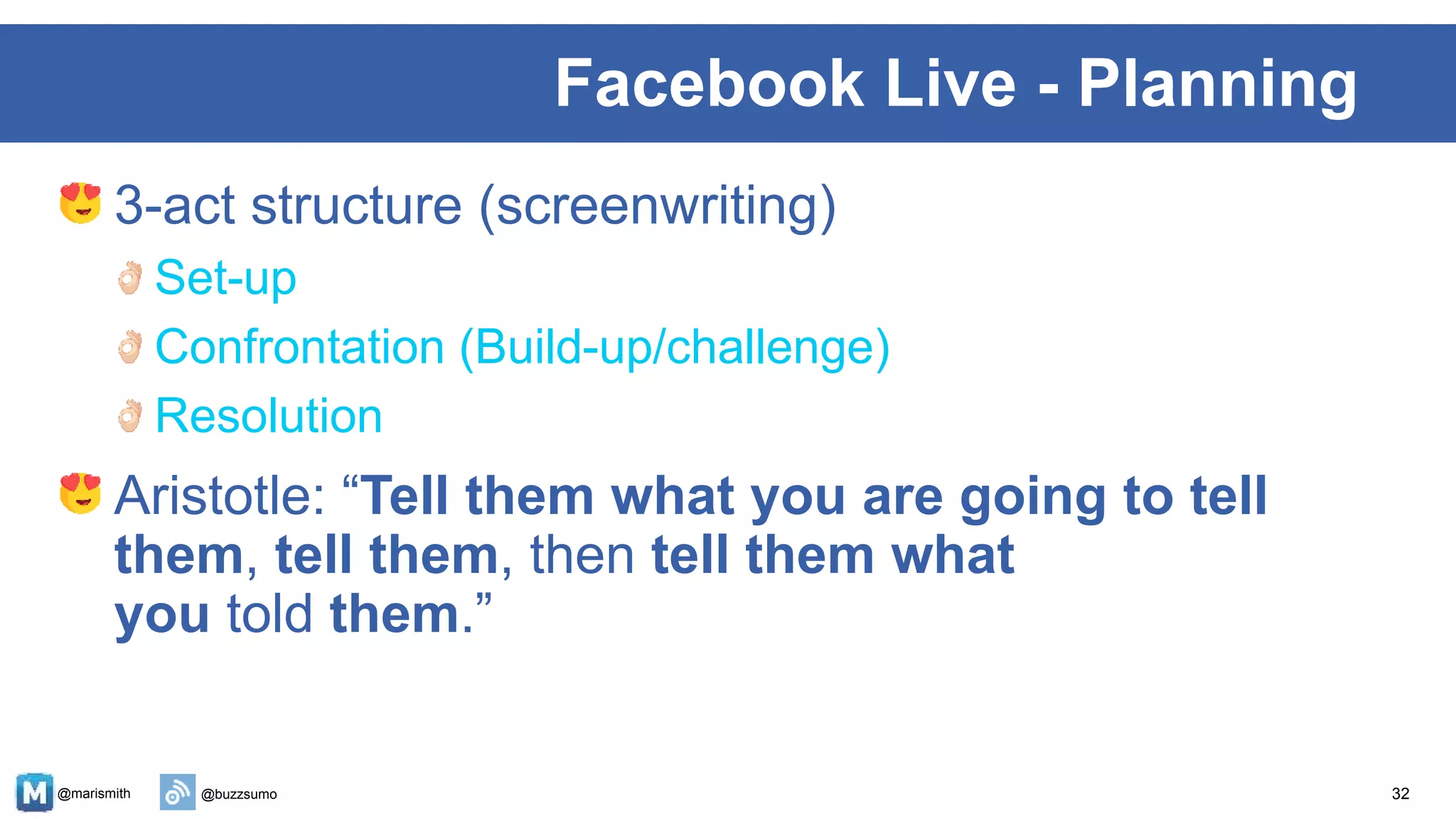 @marismith @buzzsumo
3-act structure (screenwriting)
Set-up
Confrontation (Build-up/challenge)
Resolution
Aristotle: “Tell them what you are going to tell
them, tell them, then tell them what
you told them.”
32
Facebook Live - Planning
 