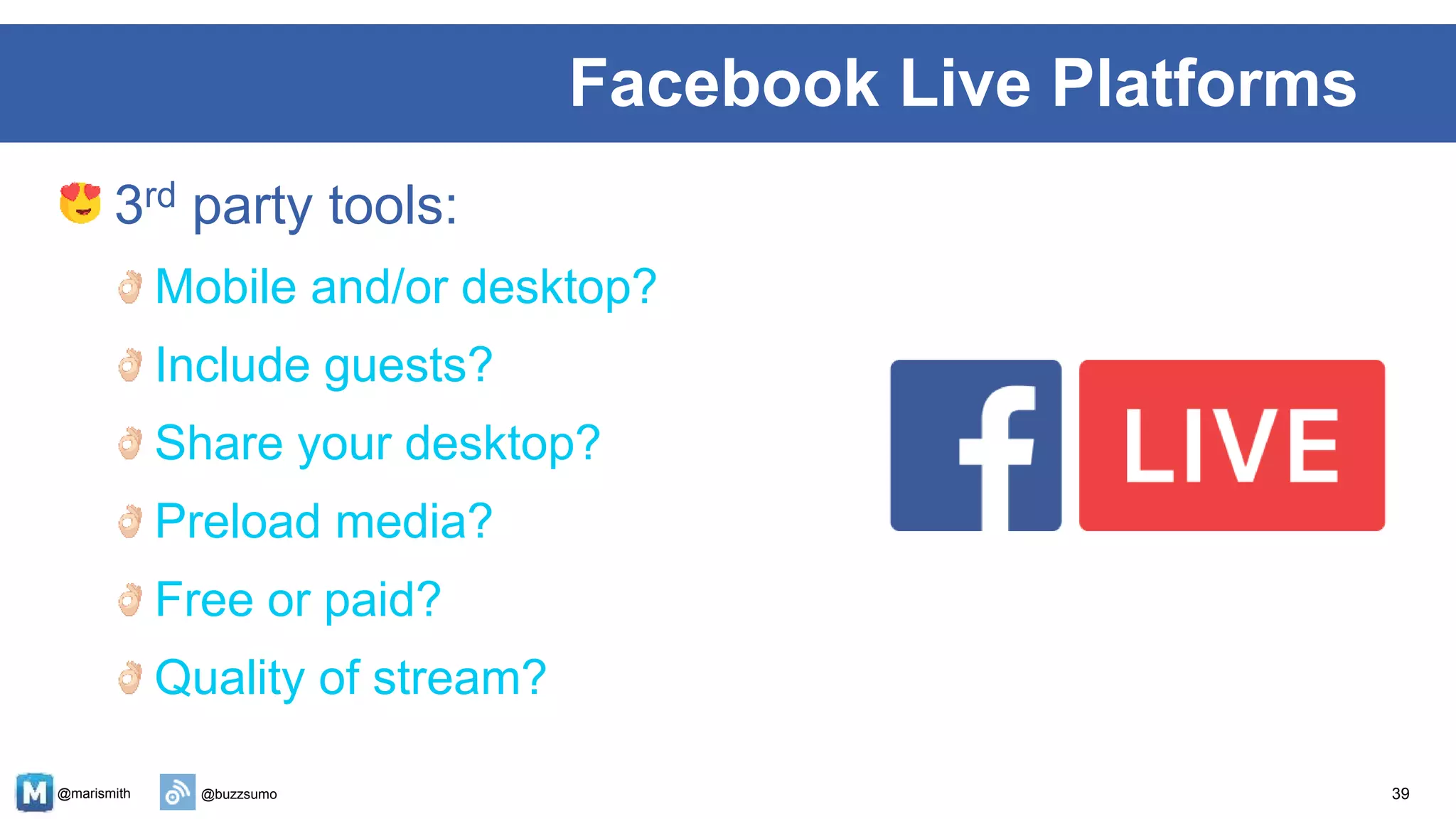 @marismith @buzzsumo
3rd party tools:
Mobile and/or desktop?
Include guests?
Share your desktop?
Preload media?
Free or paid?
Quality of stream?
39
Facebook Live Platforms
 