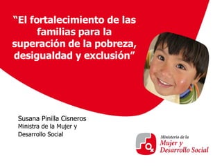Susana Pinilla Cisneros Ministra de la Mujer y Desarrollo Social o de  2008  “ El fortalecimiento de las familias para la superación de la pobreza, desigualdad y exclusión” 