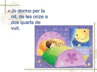  Jo dormo per la
nit, de les onze a
dos quarts de
vuit.
 