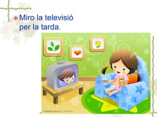  Miro la televisió
per la tarda.
 