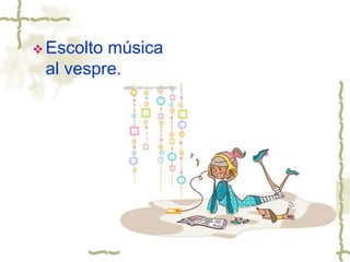  Escolto música
al vespre.
 