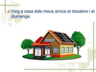  Vaig a casa dels meus amics el dissabre i el
diumenge.
 