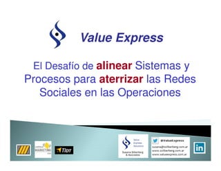 Value Express

 El Desafío de alinear Sistemas y
Procesos para aterrizar las Redes
   Sociales en las Operaciones
 