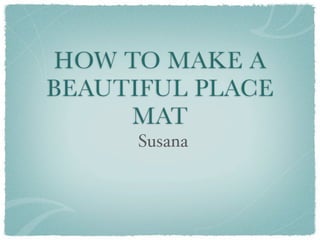 HOW TO MAKE A
BEAUTIFUL PLACE
     MAT
      Susana
 