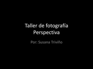 Taller de fotografíaPerspectiva Por: Susana Triviño 