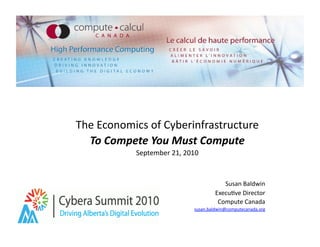 The	
  Economics	
  of	
  Cyberinfrastructure	
  
  To	
  Compete	
  You	
  Must	
  Compute	
  
               September	
  21,	
  2010	
  



                                                     Susan	
  Baldwin	
  
                                                  Execu?ve	
  Director	
  
                                                   Compute	
  Canada	
  
                                        susan.baldwin@computecanada.org	
  
 