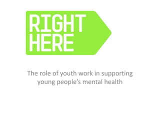 RIGHT HERE

The role of youth work in supporting
   young people’s mental health
 