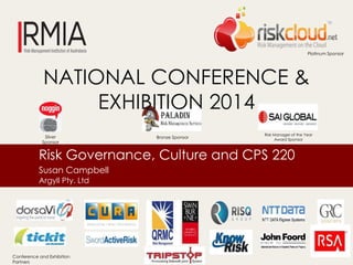 NATIONAL CONFERENCE & 
EXHIBITION 2014 
Risk Governance, Culture and CPS 220 
Susan Campbell 
Argyll Pty. Ltd 
Platinum Sponsor 
Silver 
Sponsor 
Bronze Sponsor 
Risk Manager of the Year 
Award Sponsor 
Conference and Exhibition 
Partners 
 