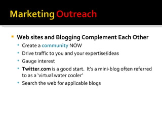Web sites and Blogging Complement Each Other Create a  community  NOW  Drive traffic to you and your expertise/ideas Gauge interest Twitter.com  is a good start.  It’s a mini-blog often referred to as a ‘virtual water cooler’ Search the web for applicable blogs 