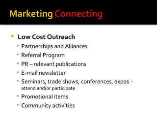 Low Cost Outreach Partnerships and Alliances Referral Program PR – relevant publications E-mail newsletter Seminars, trade shows, conferences, expos – attend and/or participate Promotional items Community activities 