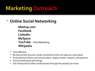Online Social Networking Meetup.com Facebook LinkedIn MySpace YouTube  – Viral Marketing Wikipedia Cost effective Be discovered; discover inside connections that can help you close deals Find potential clients, service providers, subject matter  experts, and partners  Post and distribute job listings Get introduced to other professionals through the people you know 