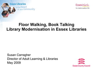 Floor Walking, Book Talking Library Modernisation in Essex Libraries Susan Carragher Director of Adult Learning & Libraries May 2009 