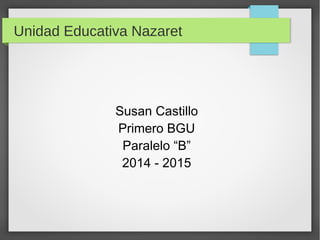 Unidad Educativa Nazaret 
Susan Castillo 
Primero BGU 
Paralelo “B” 
2014 - 2015 
 