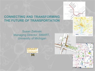 CONNECTING AND TRANSFORMING
THE FUTURE OF TRANSPORTATION
Susan Zielinski
Managing Director, SMART,
University of Michigan
 